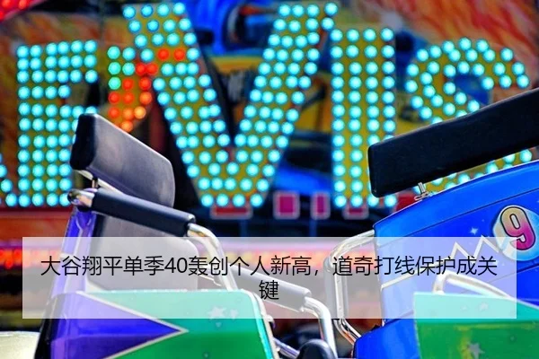 大谷翔平单季40轰创个人新高，道奇打线保护成关键