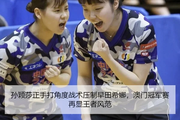 孙颖莎正手打角度战术压制早田希娜，澳门冠军赛再显王者风范