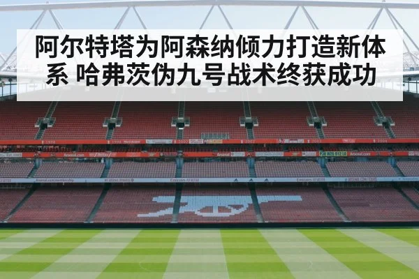 阿尔特塔为阿森纳倾力打造新体系 哈弗茨伪九号战术终获成功