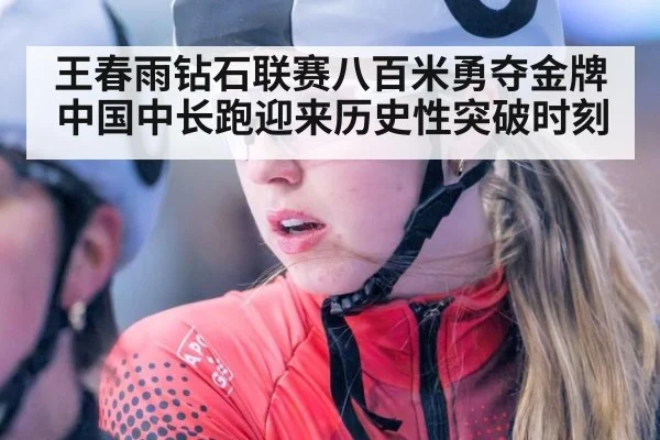 王春雨钻石联赛八百米勇夺金牌 中国中长跑迎来历史性突破时刻