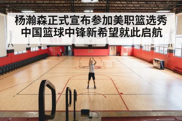 杨瀚森正式宣布参加美职篮选秀 中国篮球中锋新希望就此启航
