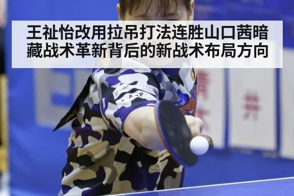 王祉怡改用拉吊打法连胜山口茜暗藏战术革新背后的新战术布局方向