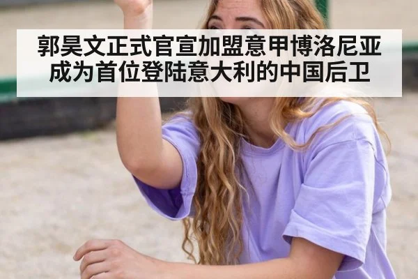 郭昊文正式官宣加盟意甲博洛尼亚成为首位登陆意大利的中国后卫