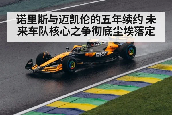 诺里斯与迈凯伦的五年续约 未来车队核心之争彻底尘埃落定