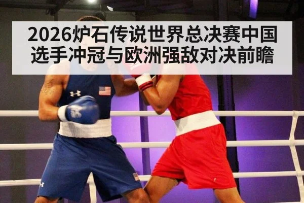 2026炉石传说世界总决赛中国选手冲冠与欧洲强敌对决前瞻